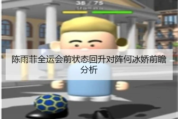 陈雨菲全运会前状态回升对阵何冰娇前瞻分析